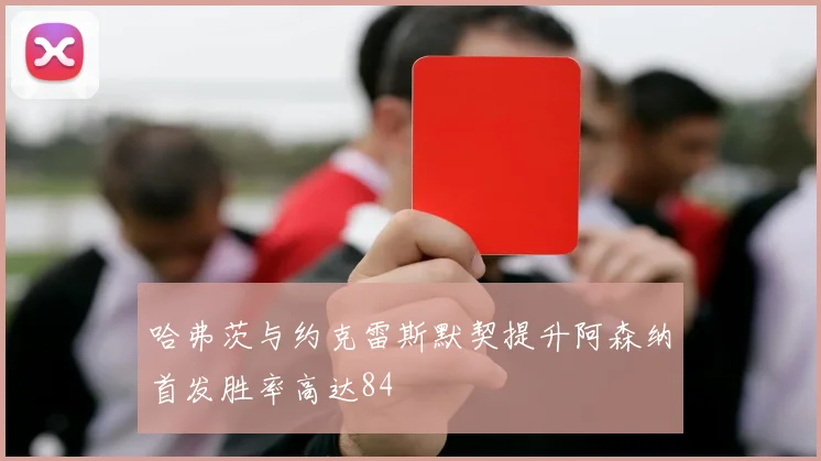 哈弗茨与约克雷斯默契提升阿森纳首发胜率高达84