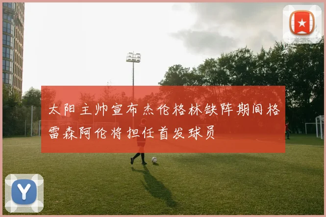 太阳主帅宣布杰伦格林缺阵期间格雷森阿伦将担任首发球员