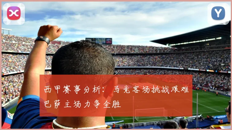 西甲赛事分析：马竞客场挑战艰难巴萨主场力争全胜